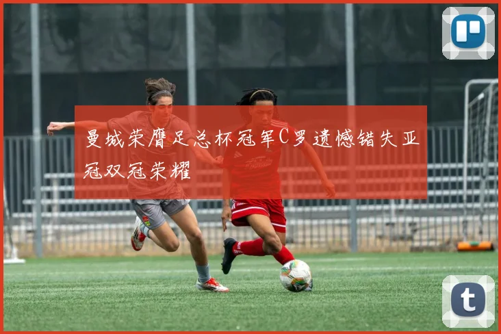 曼城荣膺足总杯冠军C罗遗憾错失亚冠双冠荣耀
