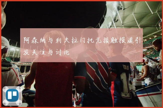 阿森纳与利夫拉门托无接触报道引发关注与讨论