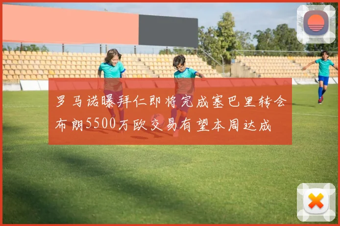 罗马诺曝拜仁即将完成塞巴里转会布朗5500万欧交易有望本周达成