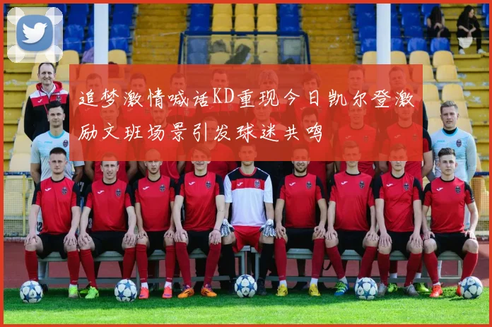 追梦激情喊话KD重现今日凯尔登激励文班场景引发球迷共鸣