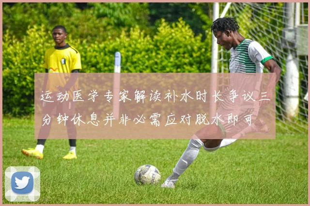 运动医学专家解读补水时长争议三分钟休息并非必需应对脱水即可