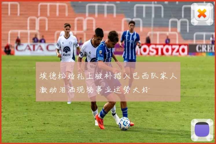 埃德松婚礼上被补招入巴西队家人激动泪洒现场事业运势大好