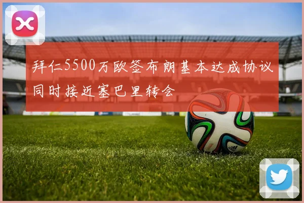 拜仁5500万欧签布朗基本达成协议同时接近塞巴里转会