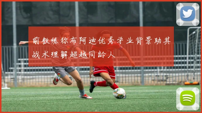 前教练称布阿迪优秀学业背景助其战术理解超越同龄人