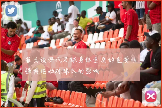 菲戈谈现代足球身体素质的重要性强调跑动对球队的影响
