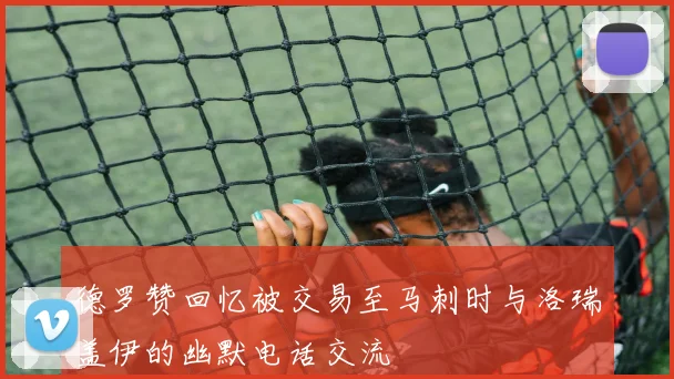 德罗赞回忆被交易至马刺时与洛瑞盖伊的幽默电话交流