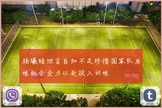 杨曦皓坦言自知不足珍惜国家队历练机会全力以赴投入训练