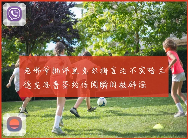 老佛爷批评里克尔梅言论不实哈兰德克洛普签约传闻瞬间被辟谣