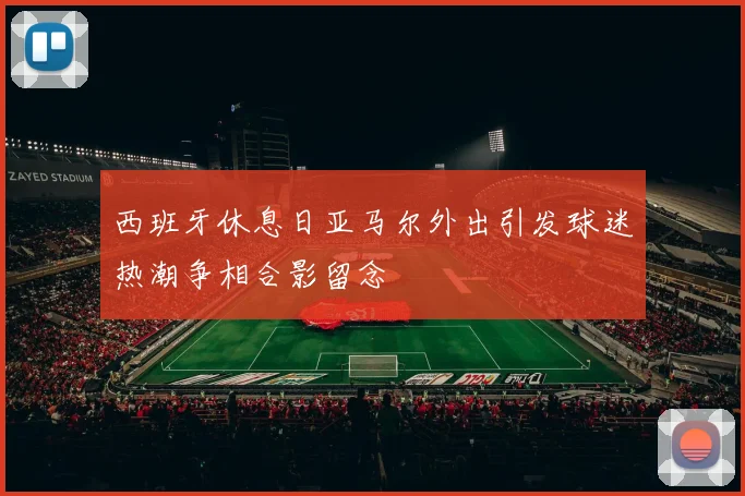 西班牙休息日亚马尔外出引发球迷热潮争相合影留念