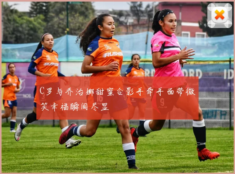 C罗与乔治娜甜蜜合影手牵手面带微笑幸福瞬间尽显