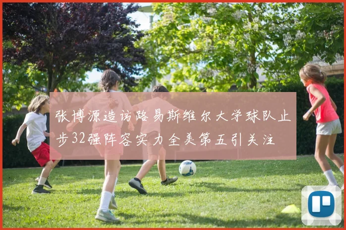 张博源造访路易斯维尔大学球队止步32强阵容实力全美第五引关注