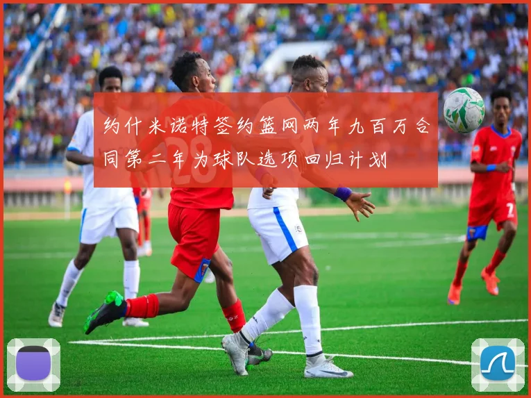 约什米诺特签约篮网两年九百万合同第二年为球队选项回归计划
