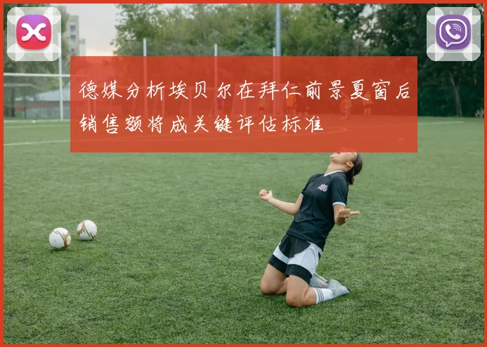 德媒分析埃贝尔在拜仁前景夏窗后销售额将成关键评估标准