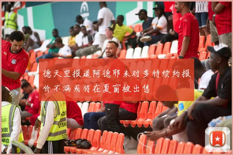 德天空报道阿德耶米对多特续约报价不满或将在夏窗被出售