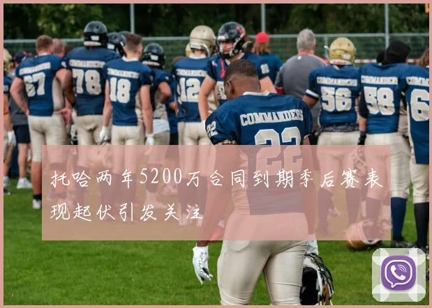 托哈两年5200万合同到期季后赛表现起伏引发关注