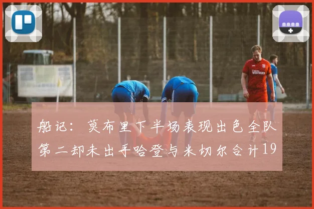 船记：莫布里下半场表现出色全队第二却未出手哈登与米切尔合计19次出手分析