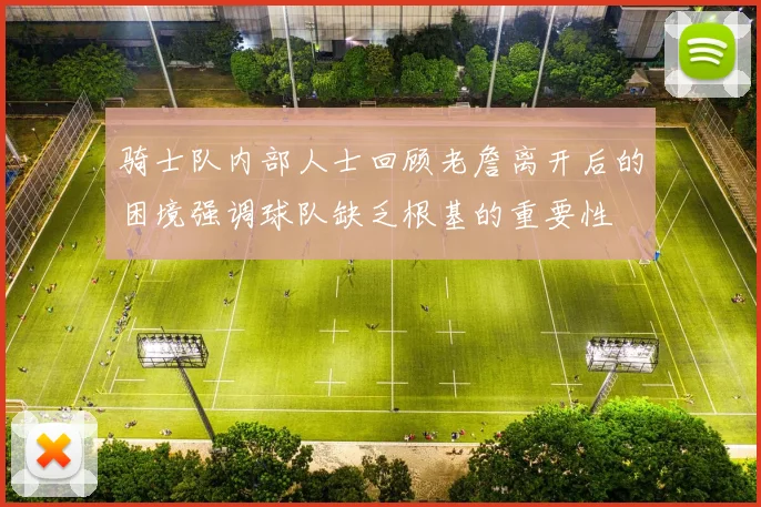 骑士队内部人士回顾老詹离开后的困境强调球队缺乏根基的重要性