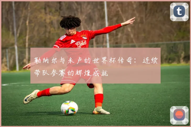 勒纳尔与米卢的世界杯传奇：连续带队参赛的辉煌成就