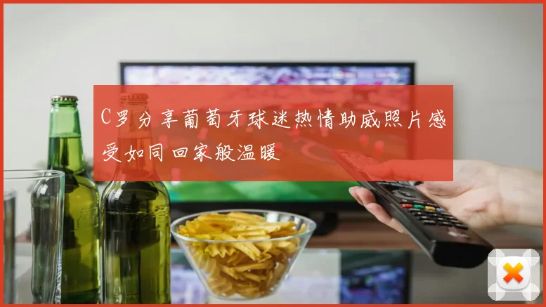 C罗分享葡萄牙球迷热情助威照片感受如同回家般温暖