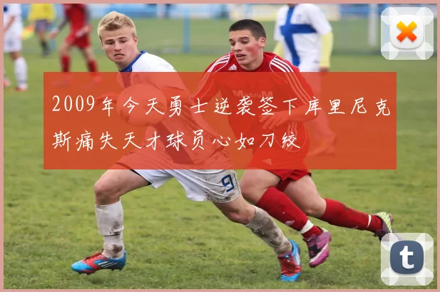 2009年今天勇士逆袭签下库里尼克斯痛失天才球员心如刀绞